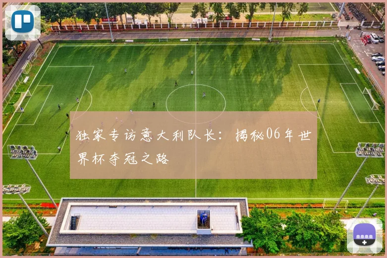 独家专访意大利队长：揭秘06年世界杯夺冠之路