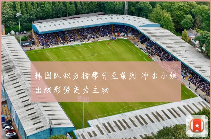 韩国队积分榜攀升至前列 冲击小组出线形势更为主动