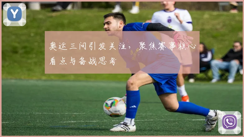 奥运三问引发关注，聚焦赛事核心看点与备战思考