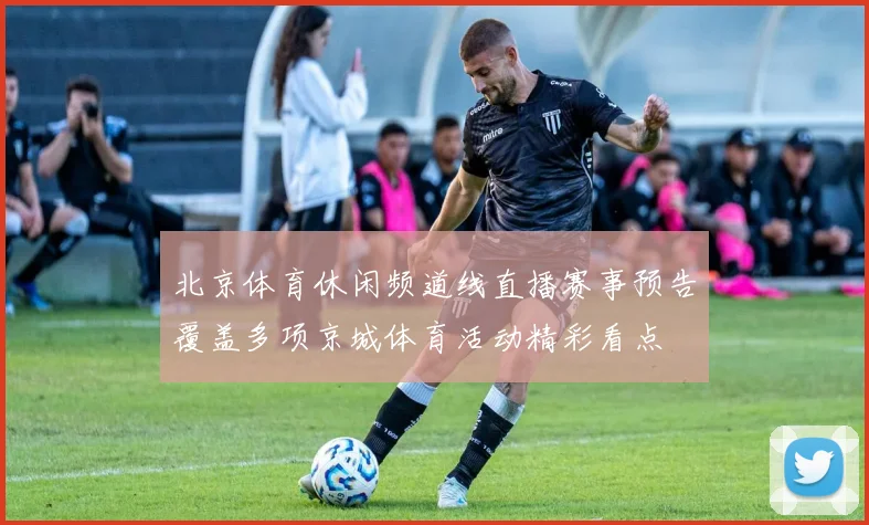 北京体育休闲频道线直播赛事预告覆盖多项京城体育活动精彩看点