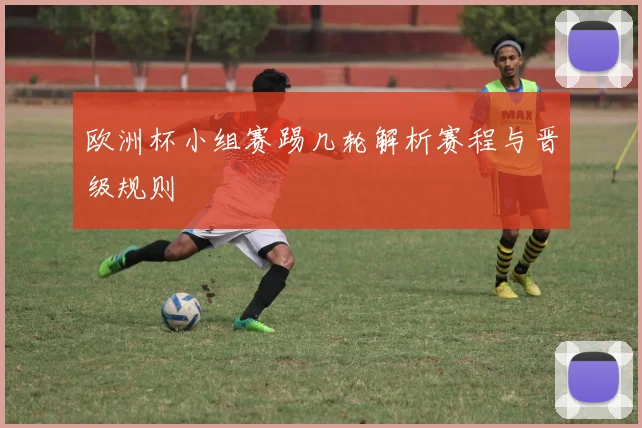欧洲杯小组赛踢几轮解析赛程与晋级规则