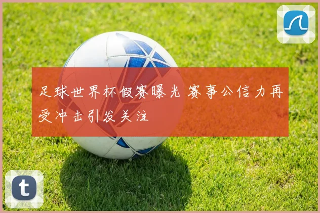 足球世界杯假赛曝光 赛事公信力再受冲击引发关注