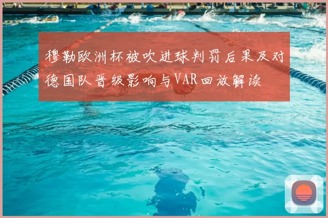 穆勒欧洲杯被吹进球判罚后果及对德国队晋级影响与VAR回放解读