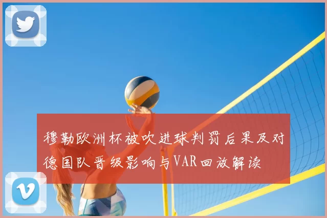 穆勒欧洲杯被吹进球判罚后果及对德国队晋级影响与VAR回放解读