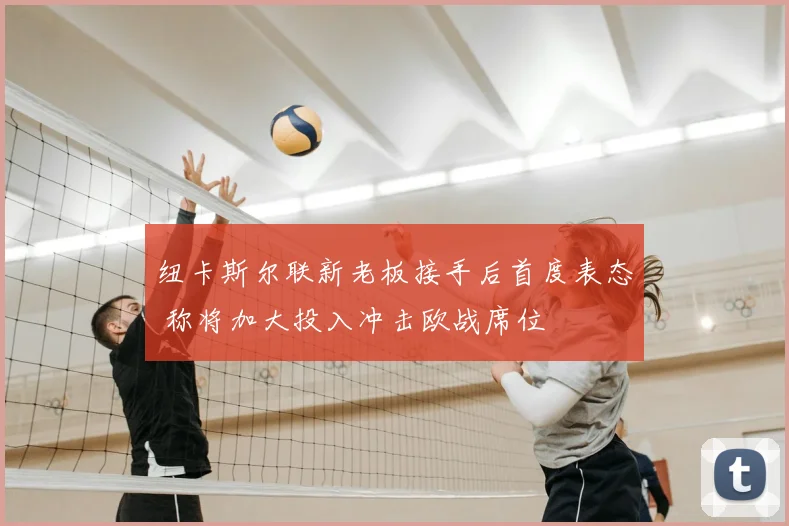 纽卡斯尔联新老板接手后首度表态 称将加大投入冲击欧战席位