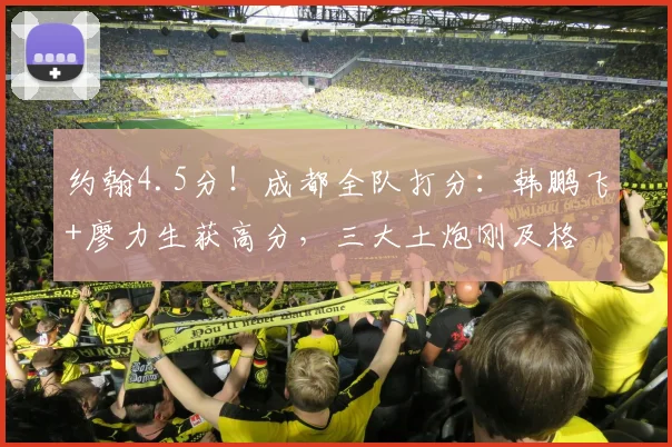 约翰4.5分！成都全队打分：韩鹏飞+廖力生获高分，三大土炮刚及格