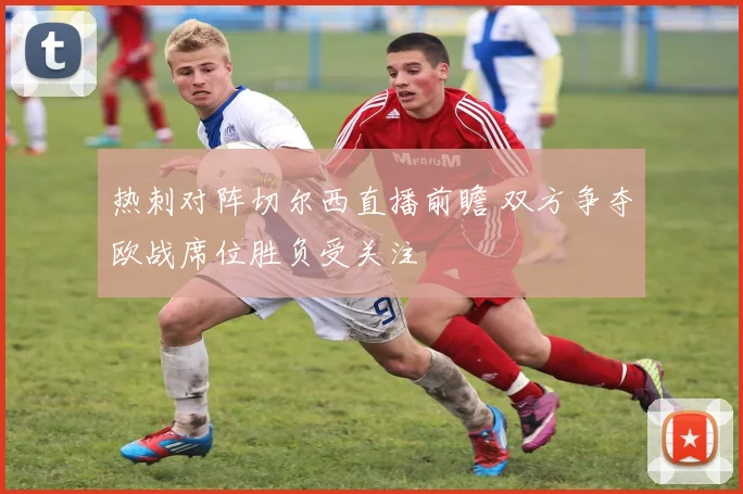 热刺对阵切尔西直播前瞻 双方争夺欧战席位胜负受关注