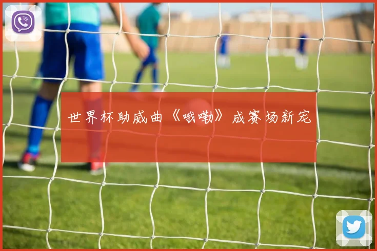 世界杯助威曲《哦嘞》成赛场新宠