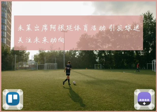 米莱出席阿根廷体育活动 引发球迷关注未来动向
