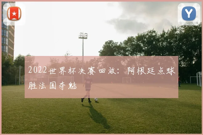2022世界杯决赛回放:阿根廷点球胜法国夺魁