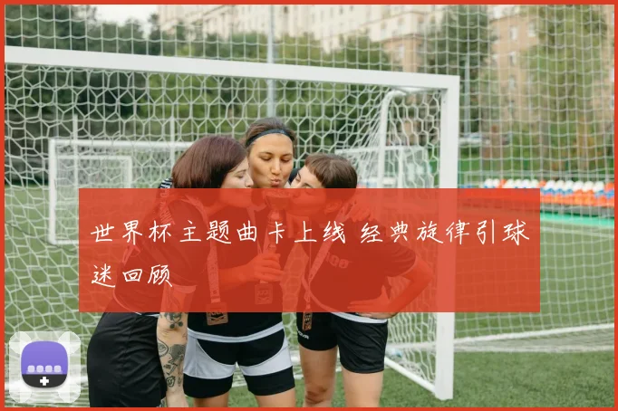 世界杯主题曲卡上线 经典旋律引球迷回顾
