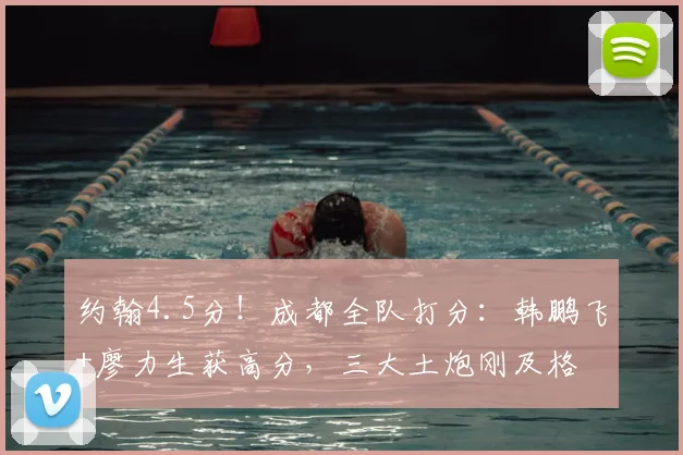约翰4.5分！成都全队打分：韩鹏飞+廖力生获高分，三大土炮刚及格