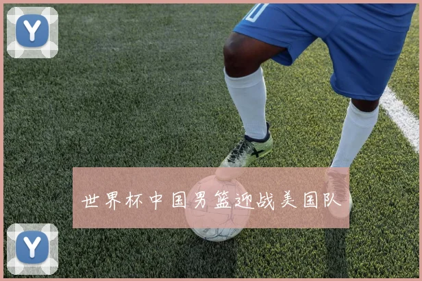 世界杯中国男篮迎战美国队