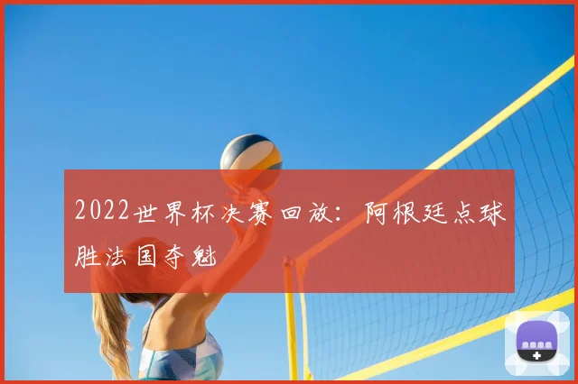 2022世界杯决赛回放:阿根廷点球胜法国夺魁