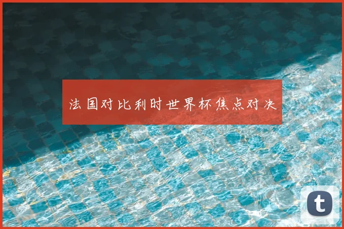 法国对比利时世界杯焦点对决