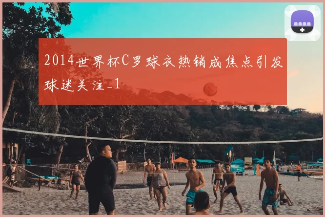 2014世界杯C罗球衣热销成焦点引发球迷关注_1