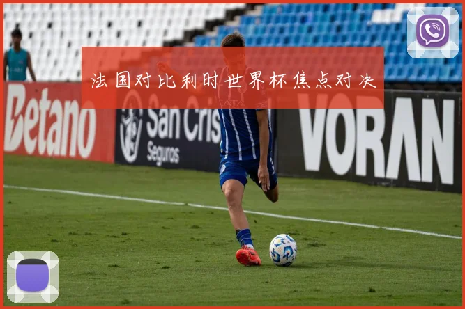 法国对比利时世界杯焦点对决
