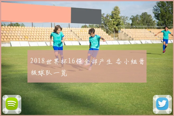 2018世界杯16强全部产生 各小组晋级球队一览