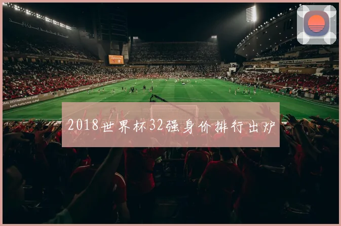 2018世界杯32强身价排行出炉