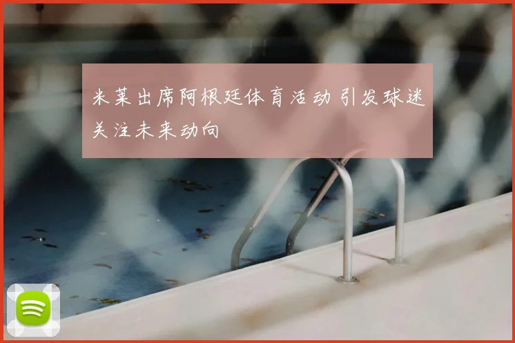米莱出席阿根廷体育活动 引发球迷关注未来动向