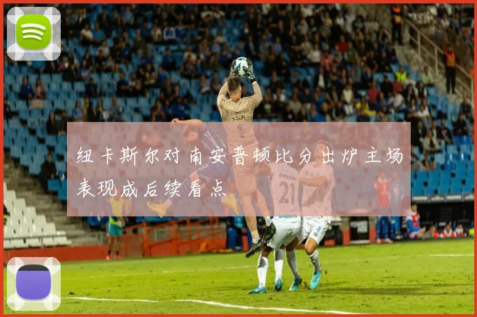 纽卡斯尔对南安普顿比分出炉主场表现成后续看点