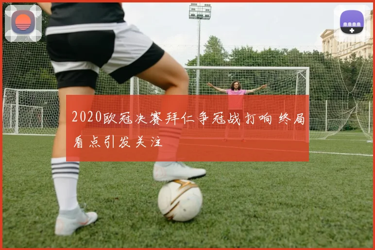2020欧冠决赛拜仁争冠战打响 终局看点引发关注