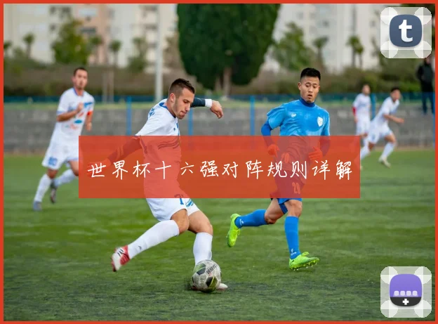 世界杯十六强对阵规则详解